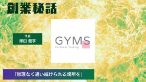 GYMS 澤田 龍享「無理なく通い続けられる場所をつくりたい」