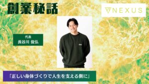 NEXUS 長谷川 俊弘「正しい身体づくりで人生を支える側に」